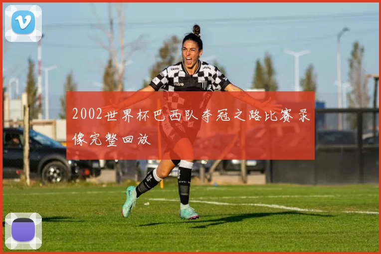 2002世界杯巴西队夺冠之路比赛录像完整回放