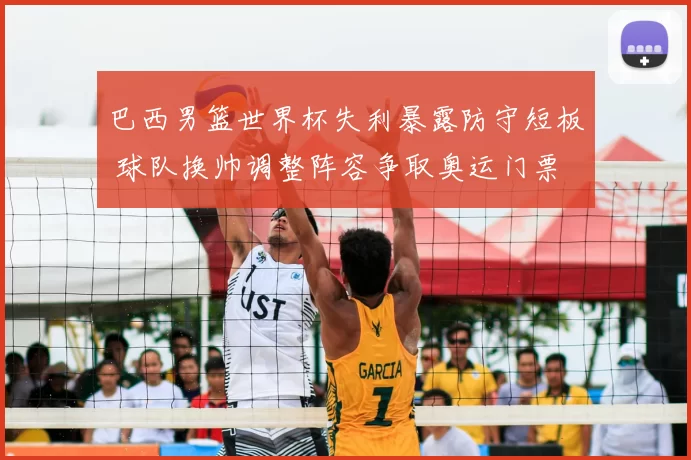 巴西男篮世界杯失利暴露防守短板 球队换帅调整阵容争取奥运门票