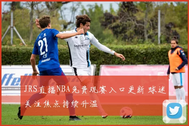 JRS直播NBA免费观赛入口更新 球迷关注焦点持续升温