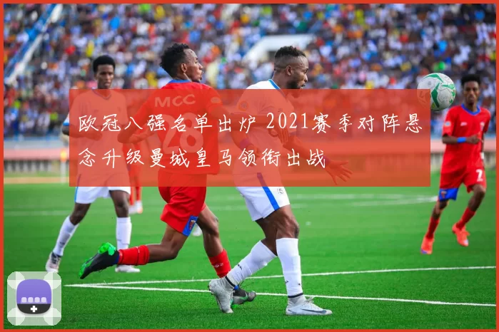 欧冠八强名单出炉 2021赛季对阵悬念升级曼城皇马领衔出战