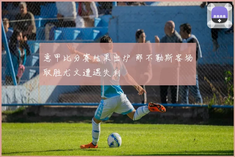 意甲比分赛结果出炉 那不勒斯客场取胜尤文遭遇失利