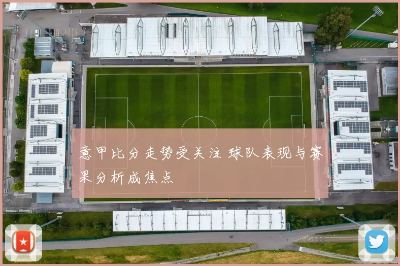 意甲比分走势受关注 球队表现与赛果分析成焦点