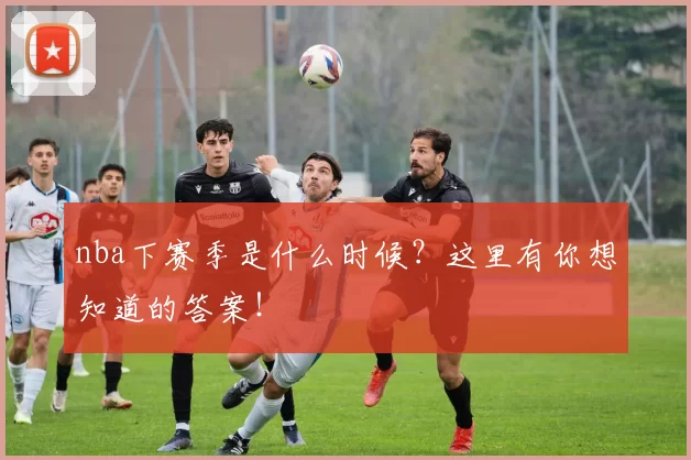 nba下赛季是什么时候?这里有你想知道的答案!