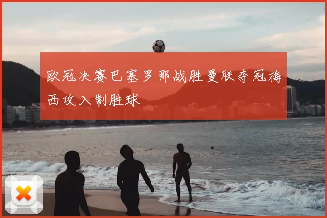 欧冠决赛巴塞罗那战胜曼联夺冠梅西攻入制胜球