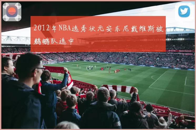 2012年NBA选秀状元安东尼戴维斯被鹈鹕队选中