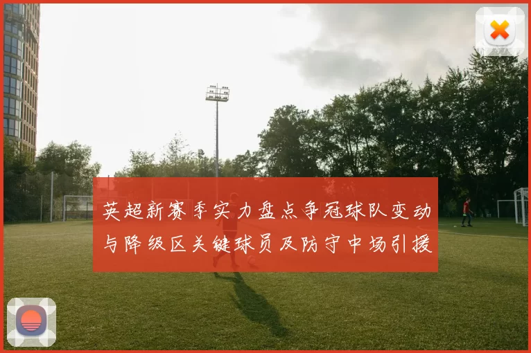 英超新赛季实力盘点争冠球队变动与降级区关键球员及防守中场引援影响