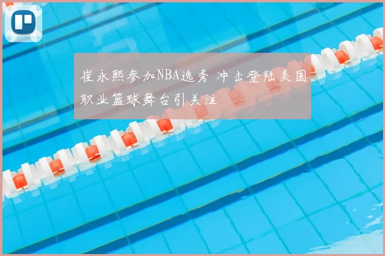 崔永熙参加NBA选秀 冲击登陆美国职业篮球舞台引关注