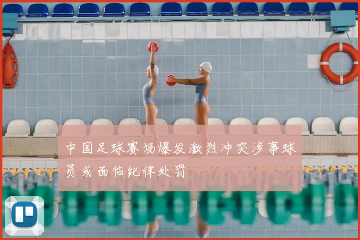 中国足球赛场爆发激烈冲突涉事球员或面临纪律处罚
