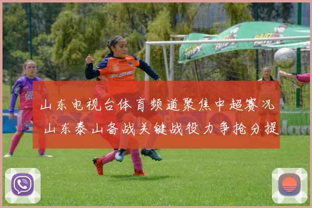 山东电视台体育频道聚焦中超赛况 山东泰山备战关键战役力争抢分提升排名