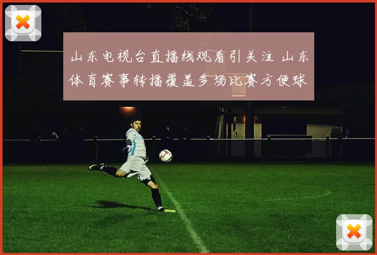 山东电视台直播线观看引关注 山东体育赛事转播覆盖多场比赛方便球迷观赛