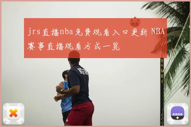 jrs直播nba免费观看入口更新 NBA赛事直播观看方式一览