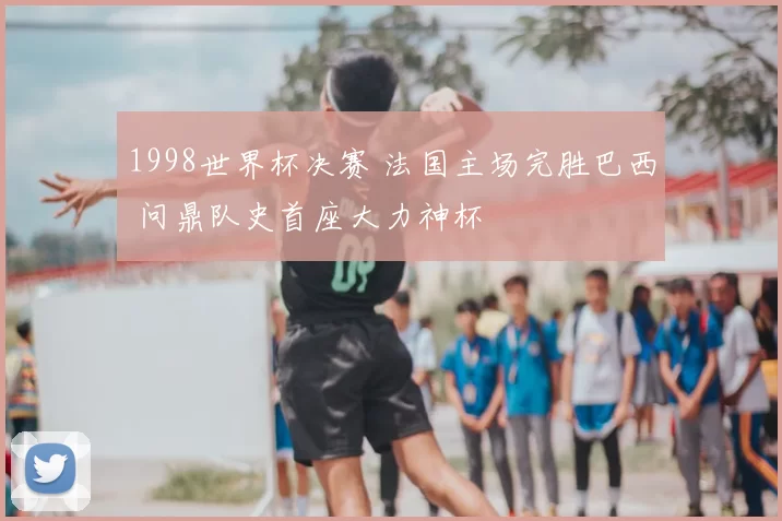 1998世界杯决赛 法国主场完胜巴西 问鼎队史首座大力神杯