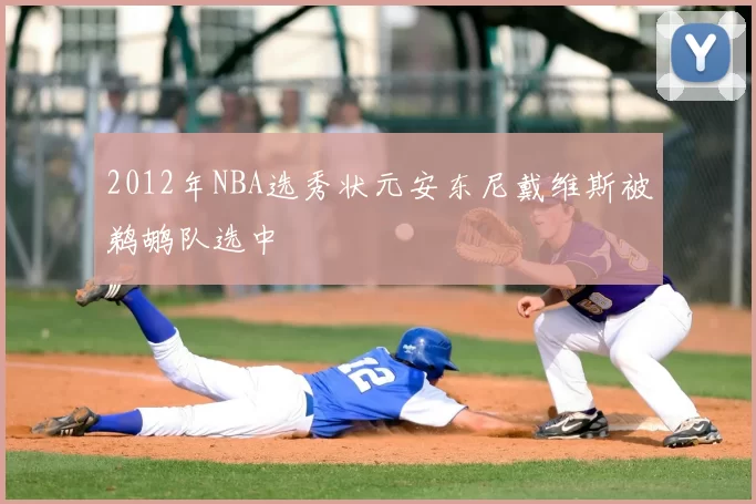 2012年NBA选秀状元安东尼戴维斯被鹈鹕队选中