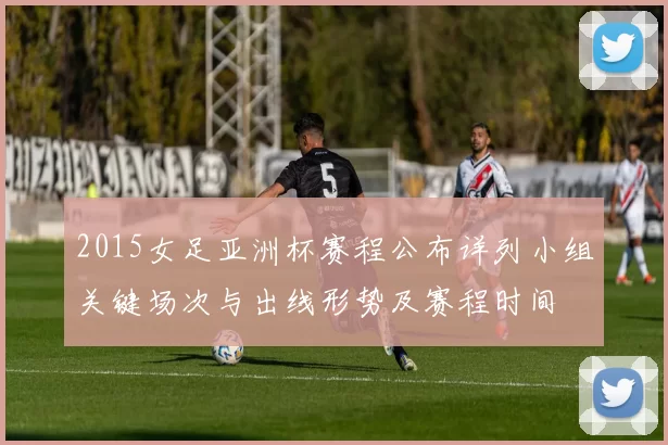 2015女足亚洲杯赛程公布详列小组关键场次与出线形势及赛程时间