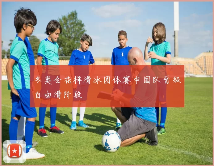 冬奥会花样滑冰团体赛中国队晋级自由滑阶段