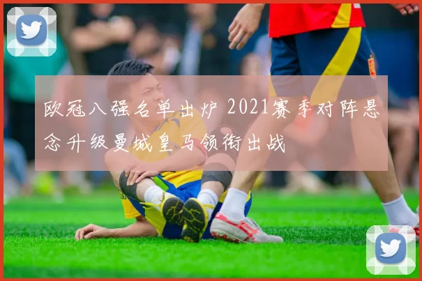 欧冠八强名单出炉 2021赛季对阵悬念升级曼城皇马领衔出战