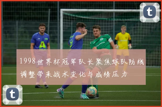 1998世界杯冠军队长聚焦球队防线调整带来战术变化与成绩压力
