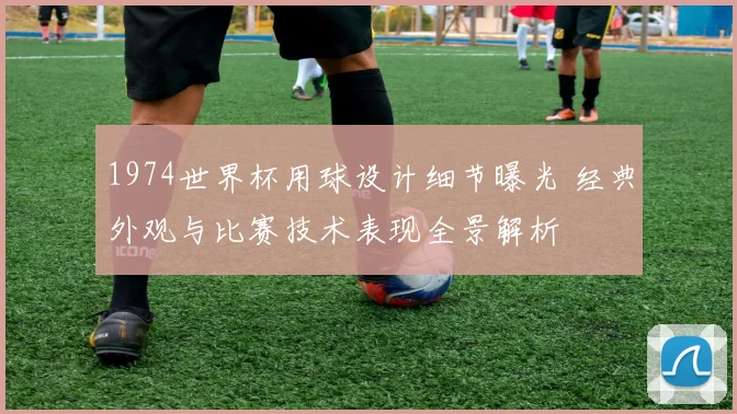 1974世界杯用球设计细节曝光 经典外观与比赛技术表现全景解析