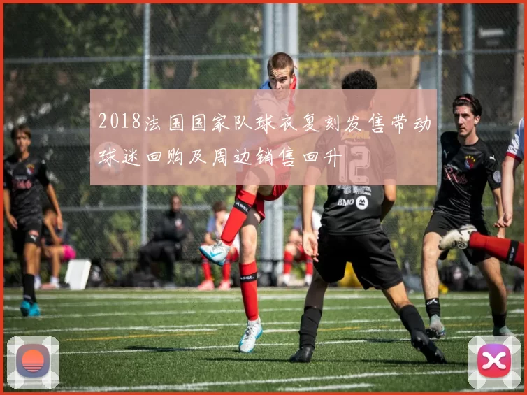 2018法国国家队球衣复刻发售带动球迷回购及周边销售回升
