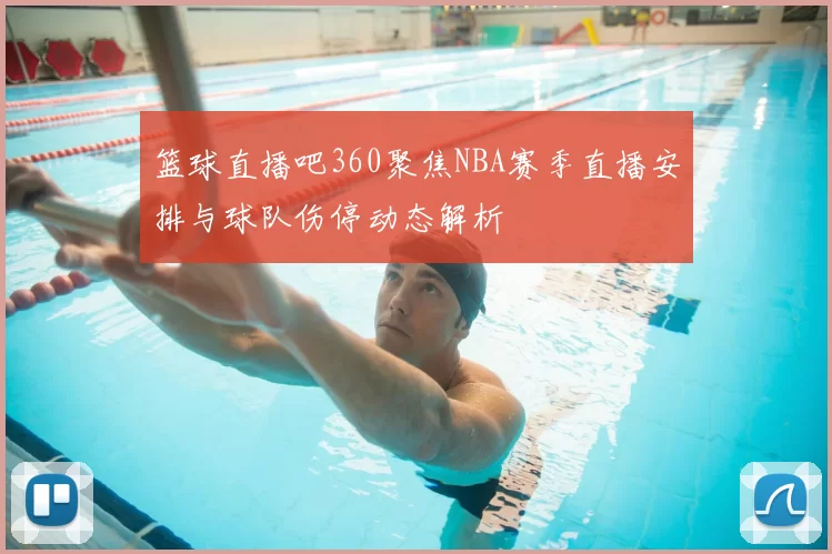 篮球直播吧360聚焦NBA赛季直播安排与球队伤停动态解析