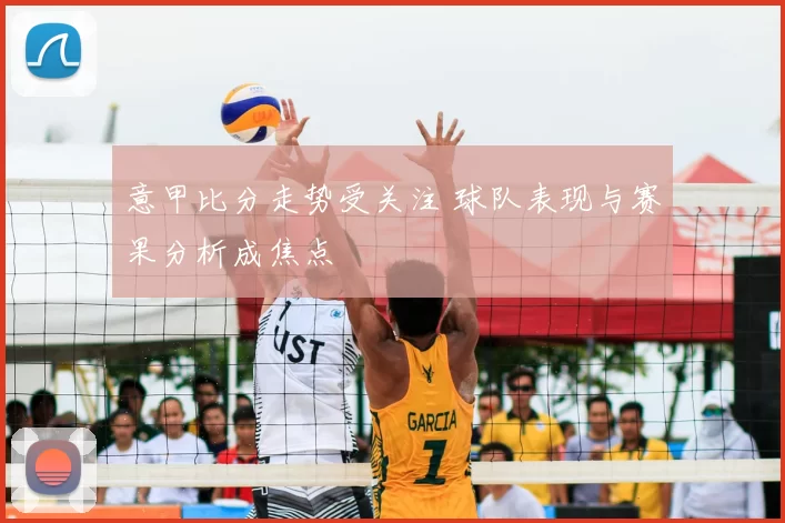 意甲比分走势受关注 球队表现与赛果分析成焦点