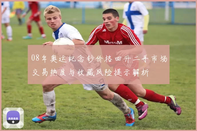 08年奥运纪念钞价格回升二手市场交易热度与收藏风险提示解析