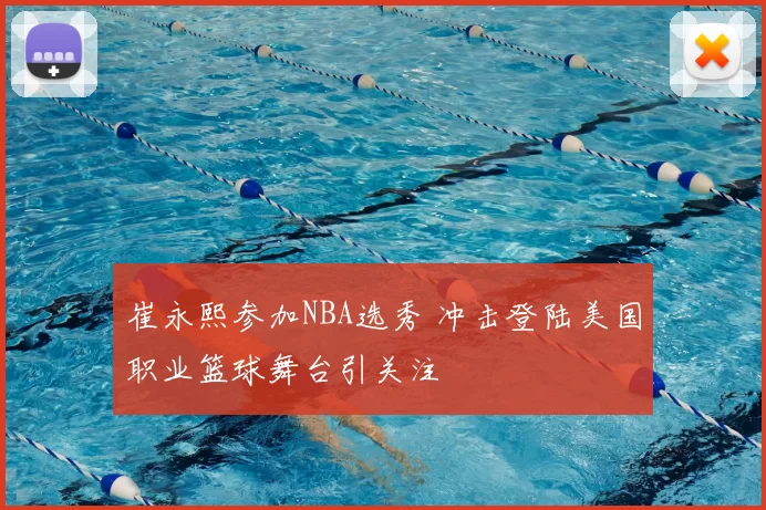 崔永熙参加NBA选秀 冲击登陆美国职业篮球舞台引关注