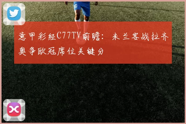 意甲彩经C77TV前瞻：米兰客战拉齐奥争欧冠席位关键分