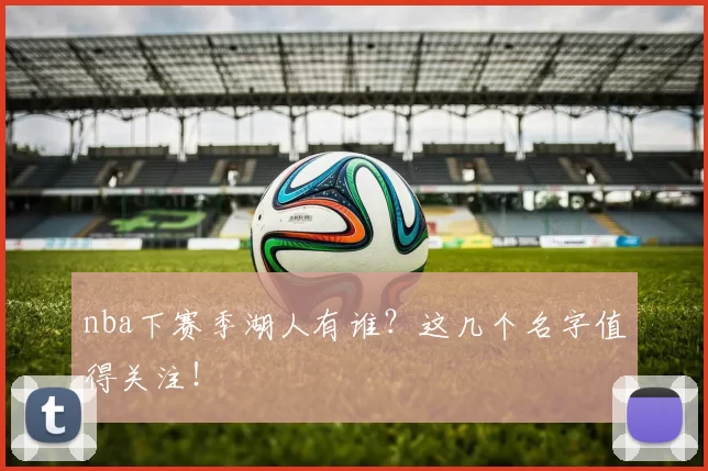 nba下赛季湖人有谁?这几个名字值得关注!