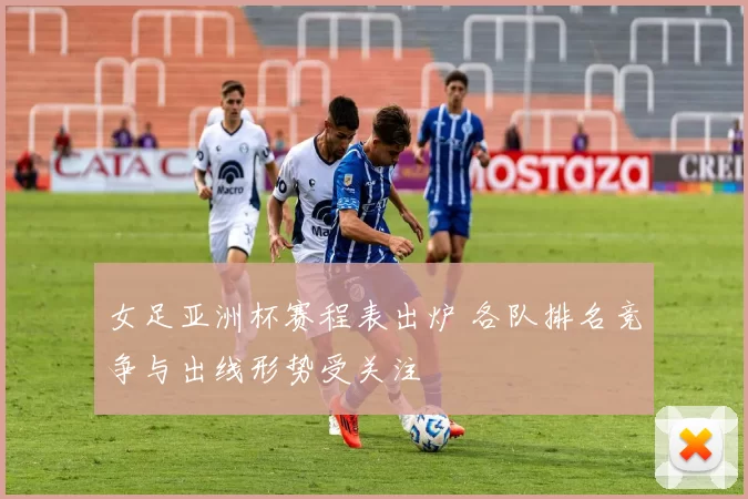 女足亚洲杯赛程表出炉 各队排名竞争与出线形势受关注