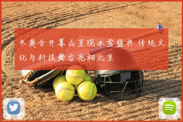 冬奥会开幕式呈现冰雪盛典 传统文化与科技舞台亮相北京