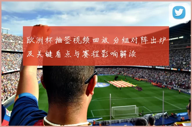 欧洲杯抽签视频回放 分组对阵出炉及关键看点与赛程影响解读