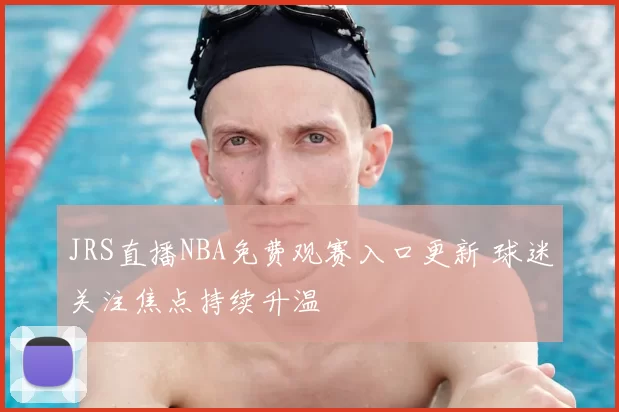 JRS直播NBA免费观赛入口更新 球迷关注焦点持续升温