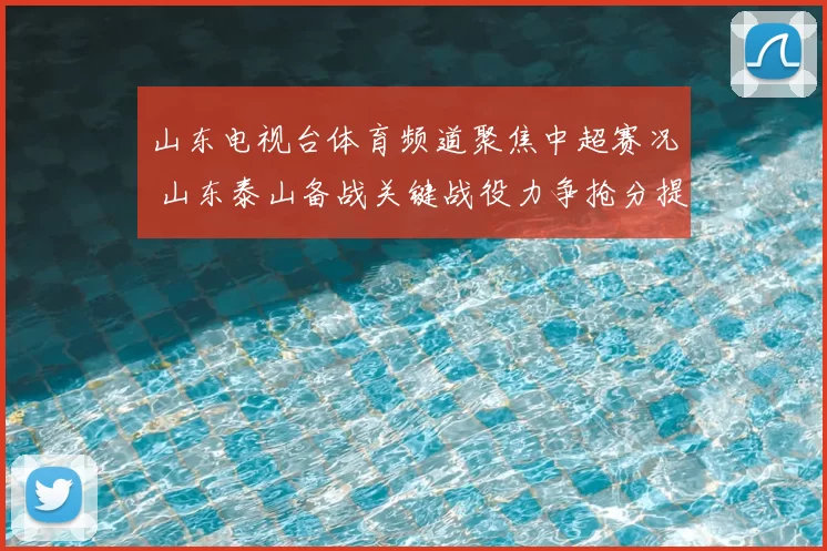 山东电视台体育频道聚焦中超赛况 山东泰山备战关键战役力争抢分提升排名