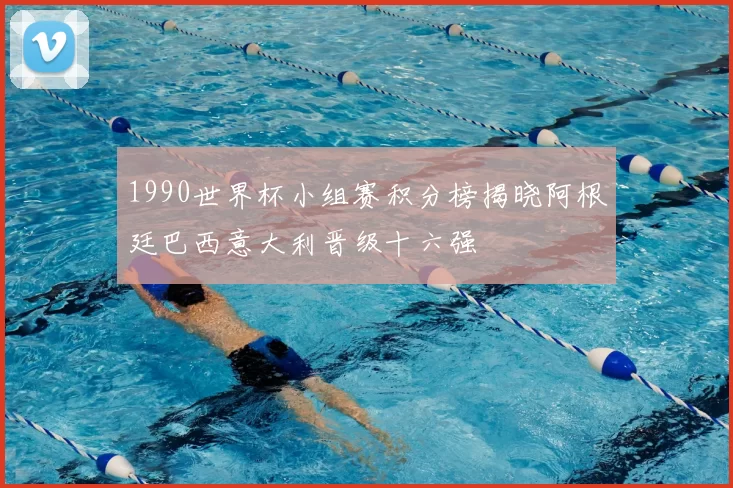 1990世界杯小组赛积分榜揭晓阿根廷巴西意大利晋级十六强