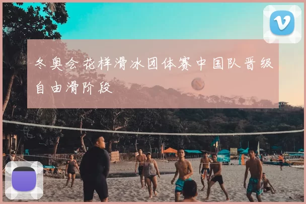 冬奥会花样滑冰团体赛中国队晋级自由滑阶段