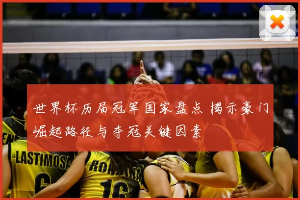 世界杯历届冠军国家盘点 揭示豪门崛起路径与夺冠关键因素