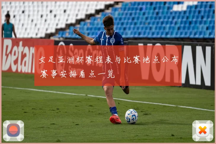 女足亚洲杯赛程表与比赛地点公布 赛事安排看点一览