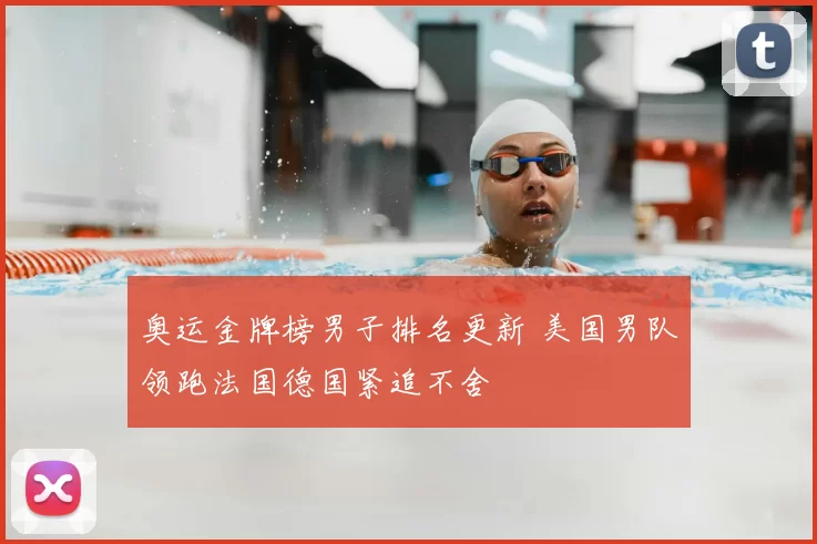 奥运金牌榜男子排名更新 美国男队领跑法国德国紧追不舍