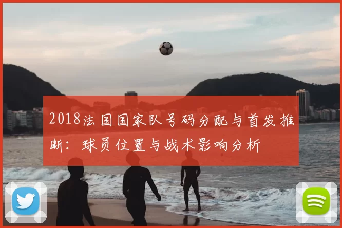 2018法国国家队号码分配与首发推断：球员位置与战术影响分析