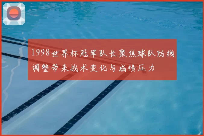 1998世界杯冠军队长聚焦球队防线调整带来战术变化与成绩压力