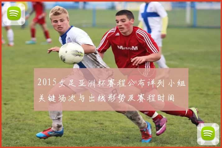 2015女足亚洲杯赛程公布详列小组关键场次与出线形势及赛程时间