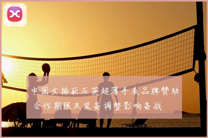 中国女排获石英超薄手表品牌赞助 合作期限及装备调整影响备战