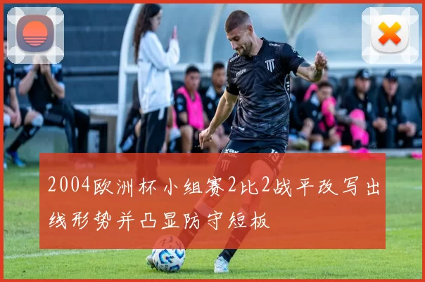 2004欧洲杯小组赛2比2战平改写出线形势并凸显防守短板