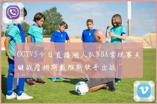 CCTV5今日直播湖人队NBA常规赛关键战詹姆斯戴维斯联手出战